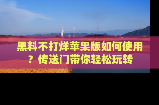 黑料不打烊苹果版如何使用？传送门带你轻松玩转
