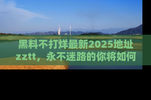 黑料不打烊最新2025地址zztt，永不迷路的你将如何撕开真相的面纱？