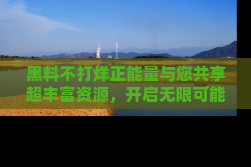 黑料不打烊正能量与您共享超丰富资源，开启无限可能的新视界！