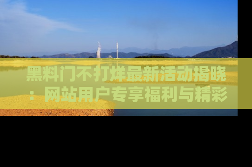 黑料门不打烊最新活动揭晓：网站用户专享福利与精彩内容抢先看