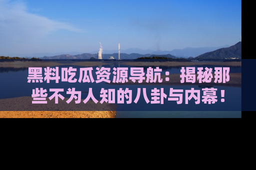 黑料吃瓜资源导航：揭秘那些不为人知的八卦与内幕！