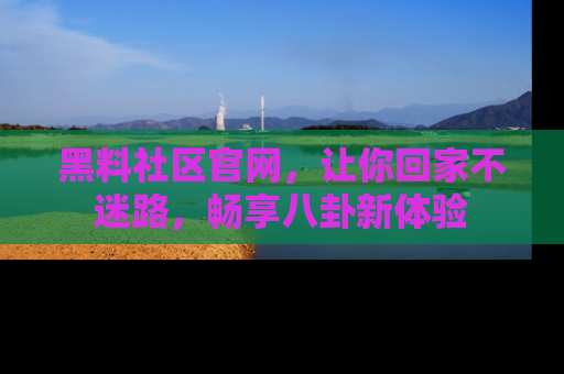 黑料社区官网，让你回家不迷路，畅享八卦新体验
