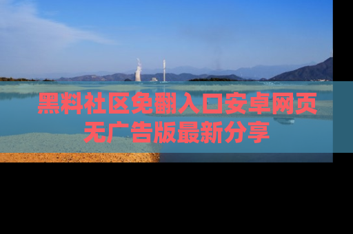 黑料社区免翻入口安卓网页无广告版最新分享