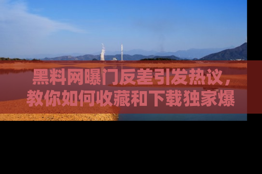 黑料网曝门反差引发热议，教你如何收藏和下载独家爆料