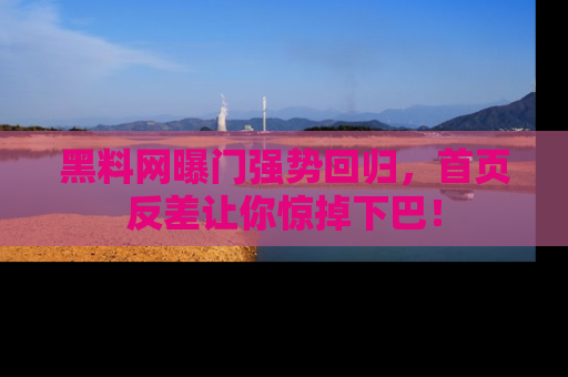 黑料网曝门强势回归，首页反差让你惊掉下巴！