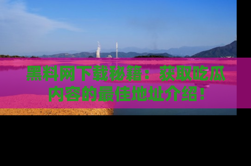 黑料网下载秘籍：获取吃瓜内容的最佳地址介绍！