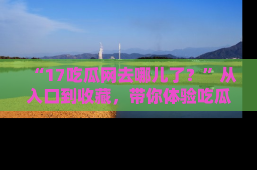“17吃瓜网去哪儿了？”从入口到收藏，带你体验吃瓜新风潮！