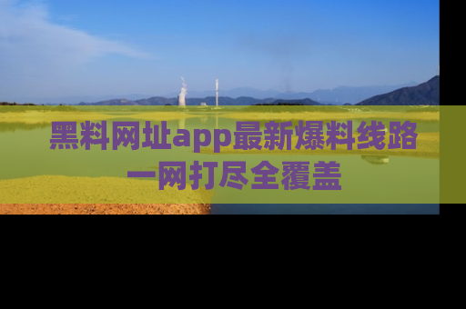 黑料网址app最新爆料线路一网打尽全覆盖