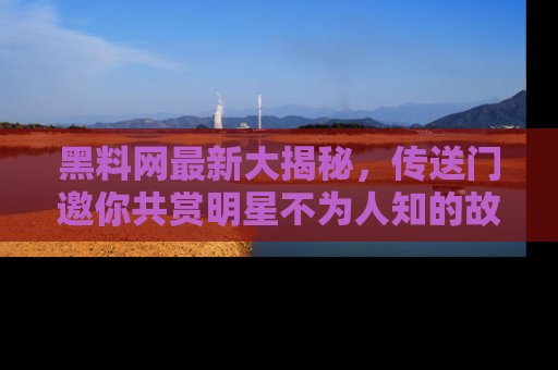黑料网最新大揭秘，传送门邀你共赏明星不为人知的故事！