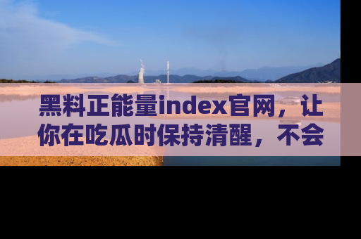 黑料正能量index官网，让你在吃瓜时保持清醒，不会轻易迷路