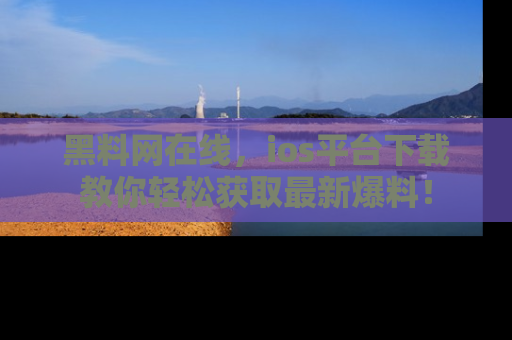 黑料网在线，ios平台下载教你轻松获取最新爆料！
