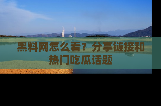 黑料网怎么看？分享链接和热门吃瓜话题