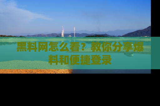 黑料网怎么看？教你分享爆料和便捷登录