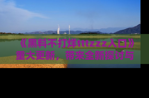 《黑料不打烊tttzzz入口》重大更新，带来全新探讨与互动体验