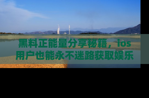 黑料正能量分享秘籍，ios用户也能永不迷路获取娱乐信息