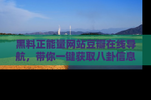 黑料正能量网站豆瓣在线导航，带你一键获取八卦信息