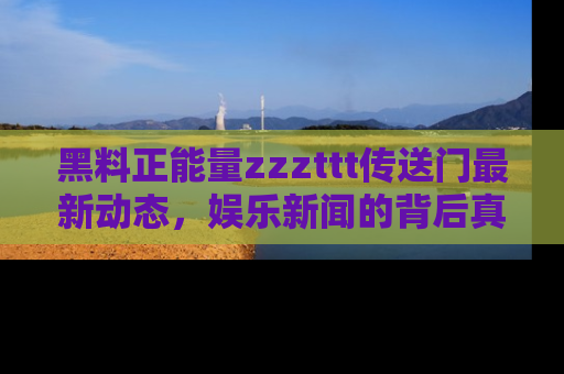 黑料正能量zzzttt传送门最新动态，娱乐新闻的背后真相尽在此处！