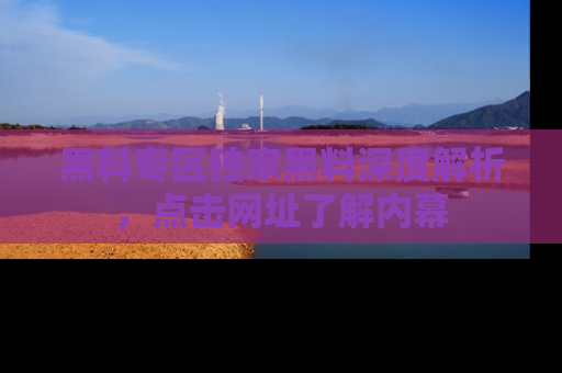 黑料专区独家黑料深度解析，点击网址了解内幕