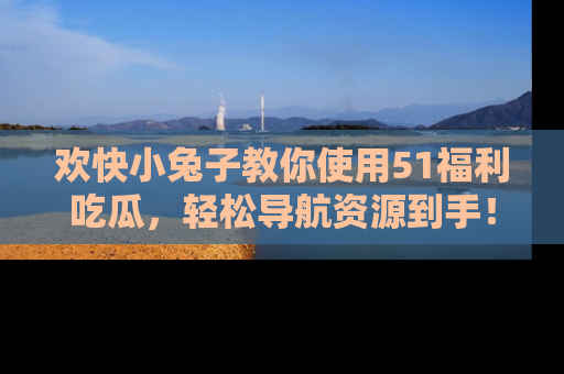 欢快小兔子教你使用51福利吃瓜，轻松导航资源到手！