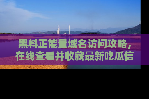 黑料正能量域名访问攻略，在线查看并收藏最新吃瓜信息！