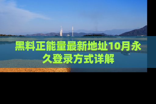 黑料正能量最新地址10月永久登录方式详解