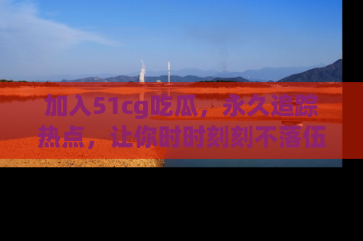 加入51cg吃瓜，永久追踪热点，让你时时刻刻不落伍！