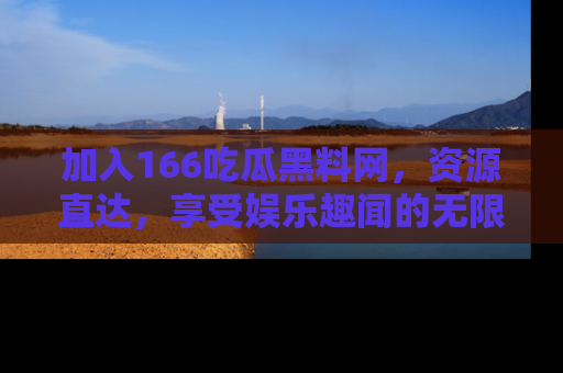 加入166吃瓜黑料网，资源直达，享受娱乐趣闻的无限快乐！