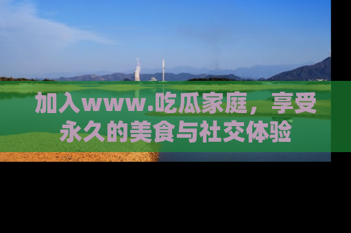 加入www.吃瓜家庭，享受永久的美食与社交体验