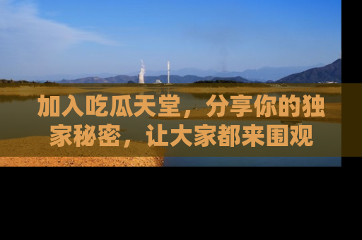 加入吃瓜天堂，分享你的独家秘密，让大家都来围观