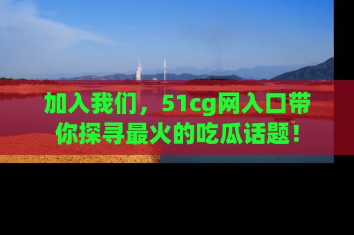 加入我们，51cg网入口带你探寻最火的吃瓜话题！