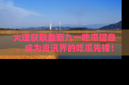 火速获取最新九一吃瓜信息，成为资讯界的吃瓜先锋！