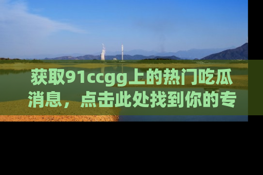获取91ccgg上的热门吃瓜消息，点击此处找到你的专属信息地址！