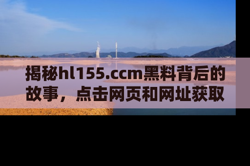 揭秘hl155.ccm黑料背后的故事，点击网页和网址获取第一手资料