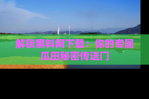 解锁黑料网下载：你的专属瓜田秘密传送门