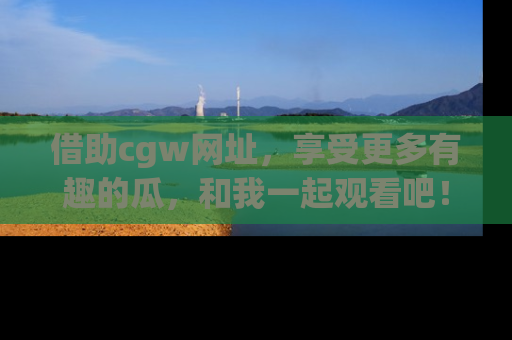 借助cgw网址，享受更多有趣的瓜，和我一起观看吧！