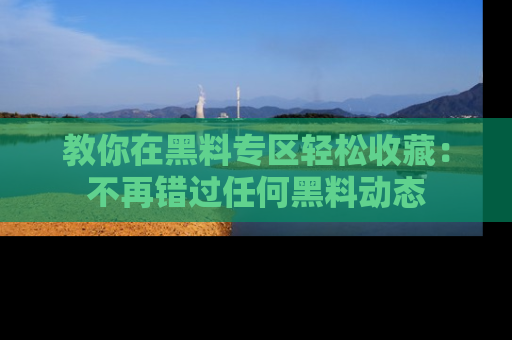 教你在黑料专区轻松收藏：不再错过任何黑料动态