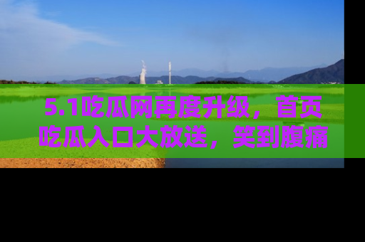 5.1吃瓜网再度升级，首页吃瓜入口大放送，笑到腹痛的秘密等你来！