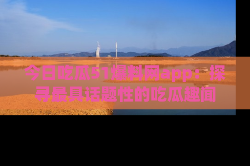 今日吃瓜51爆料网app：探寻最具话题性的吃瓜趣闻