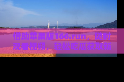 借助苹果版166.run，随时观看视频，轻松吃瓜获取新鲜热点！