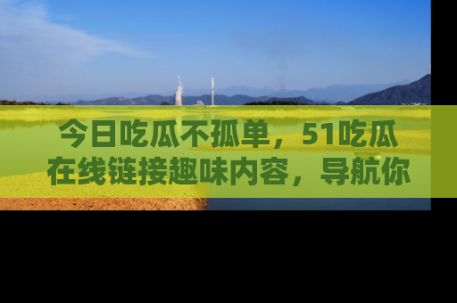 今日吃瓜不孤单，51吃瓜在线链接趣味内容，导航你的兴趣世界！