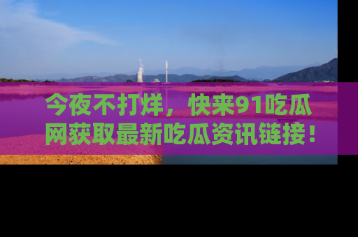今夜不打烊，快来91吃瓜网获取最新吃瓜资讯链接！