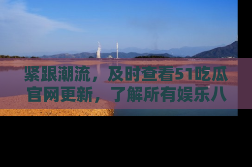 紧跟潮流，及时查看51吃瓜官网更新，了解所有娱乐八卦！