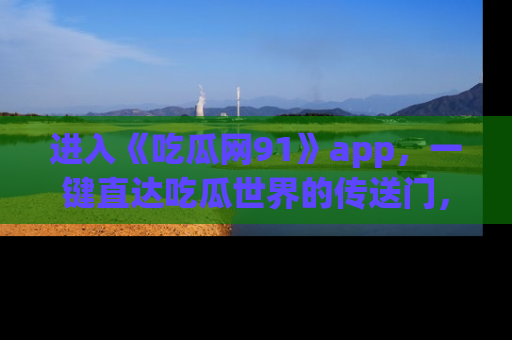 进入《吃瓜网91》app，一键直达吃瓜世界的传送门，快来试试！