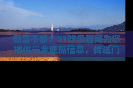 惊喜不断！51吃瓜官网为您提供最全吃瓜信息，传送门在这里，快来链接！