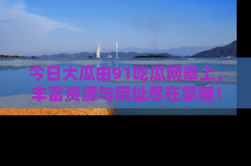 今日大瓜由91吃瓜网奉上，丰富资源与网址尽在掌握！