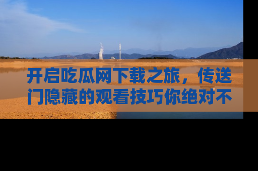 开启吃瓜网下载之旅，传送门隐藏的观看技巧你绝对不能错过！