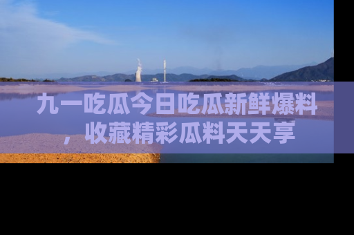 九一吃瓜今日吃瓜新鲜爆料，收藏精彩瓜料天天享