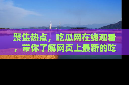 聚焦热点，吃瓜网在线观看，带你了解网页上最新的吃瓜动态与评论！