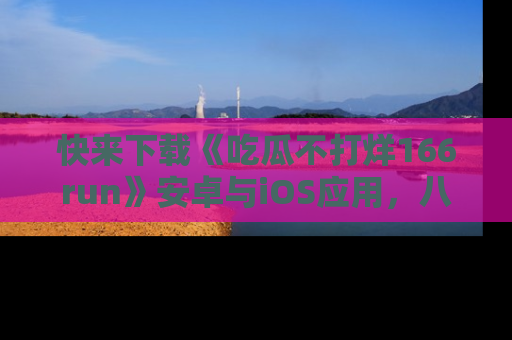 快来下载《吃瓜不打烊166run》安卓与iOS应用，八卦不断，吃瓜不停！