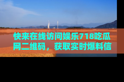 快来在线访问娱乐718吃瓜网二维码，获取实时爆料信息！